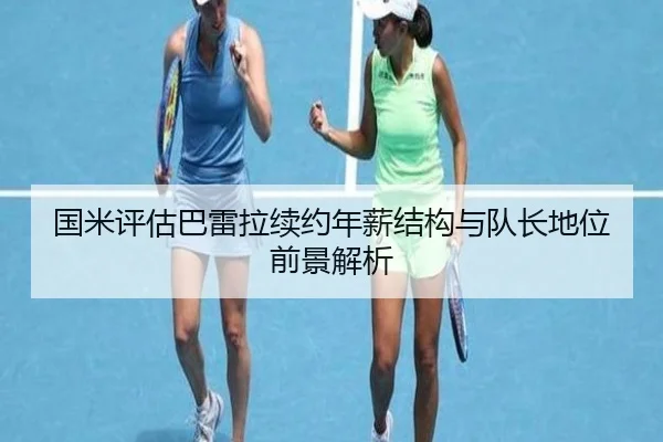 国米评估巴雷拉续约年薪结构与队长地位前景解析