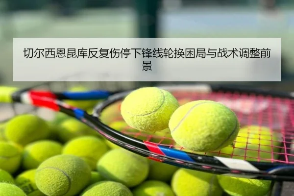切尔西恩昆库反复伤停下锋线轮换困局与战术调整前景
