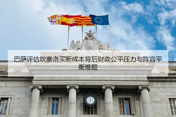 巴萨评估坎塞洛买断成本背后财政公平压力与阵容平衡难题