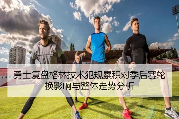 勇士复盘格林技术犯规累积对季后赛轮换影响与整体走势分析