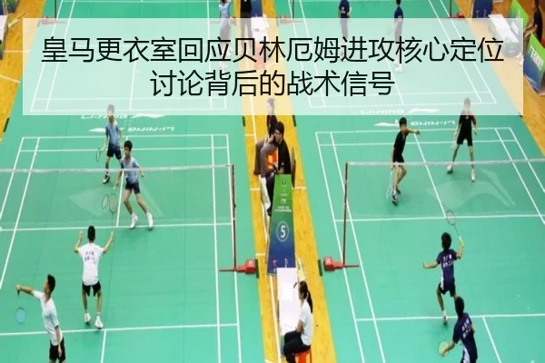 皇马更衣室回应贝林厄姆进攻核心定位讨论背后的战术信号