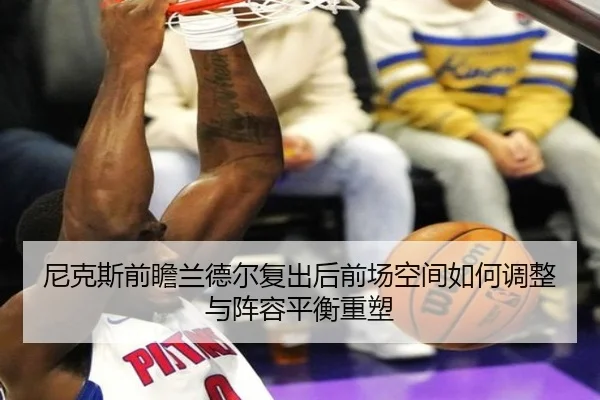 尼克斯前瞻兰德尔复出后前场空间如何调整与阵容平衡重塑