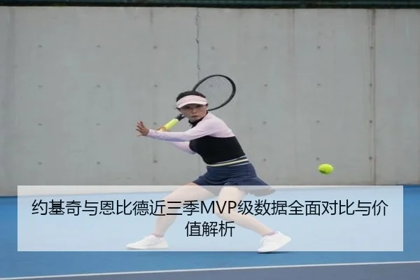 约基奇与恩比德近三季MVP级数据全面对比与价值解析