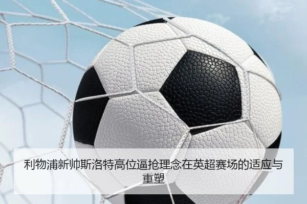 利物浦新帅斯洛特高位逼抢理念在英超赛场的适应与重塑