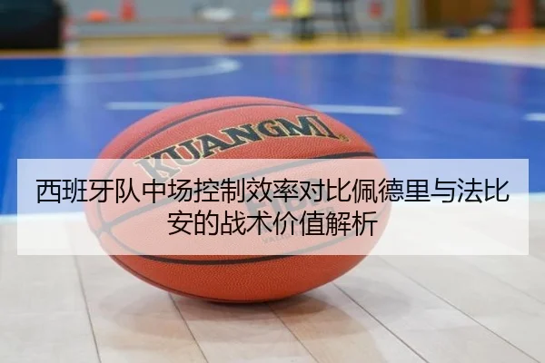 西班牙队中场控制效率对比佩德里与法比安的战术价值解析