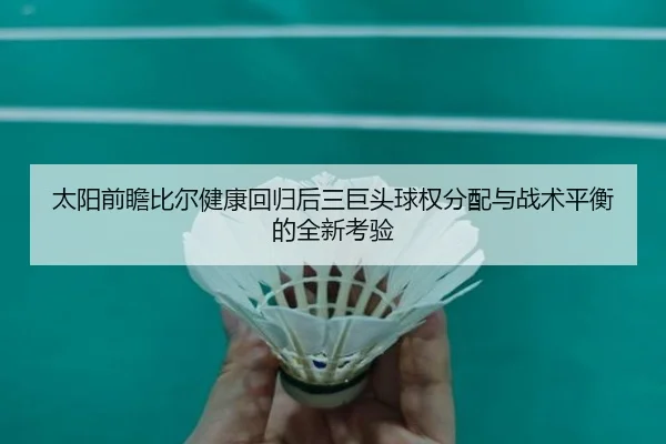 太阳前瞻比尔健康回归后三巨头球权分配与战术平衡的全新考验