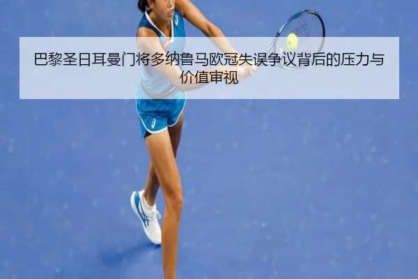 巴黎圣日耳曼门将多纳鲁马欧冠失误争议背后的压力与价值审视