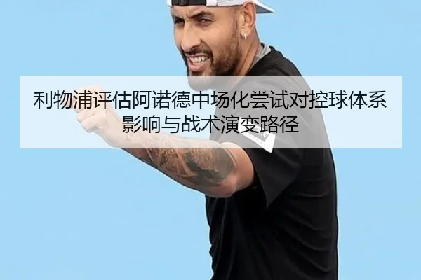 利物浦评估阿诺德中场化尝试对控球体系影响与战术演变路径