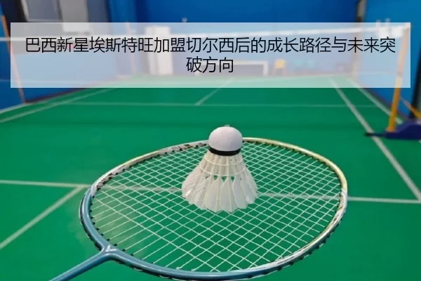 巴西新星埃斯特旺加盟切尔西后的成长路径与未来突破方向