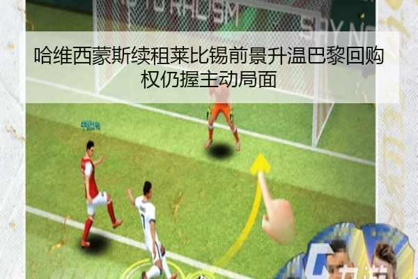 哈维西蒙斯续租莱比锡前景升温巴黎回购权仍握主动局面