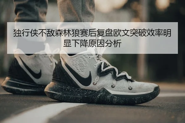 独行侠不敌森林狼赛后复盘欧文突破效率明显下降原因分析