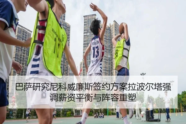 巴萨研究尼科威廉斯签约方案拉波尔塔强调薪资平衡与阵容重塑