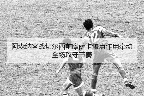 阿森纳客战切尔西前瞻萨卡爆点作用牵动全场攻守节奏